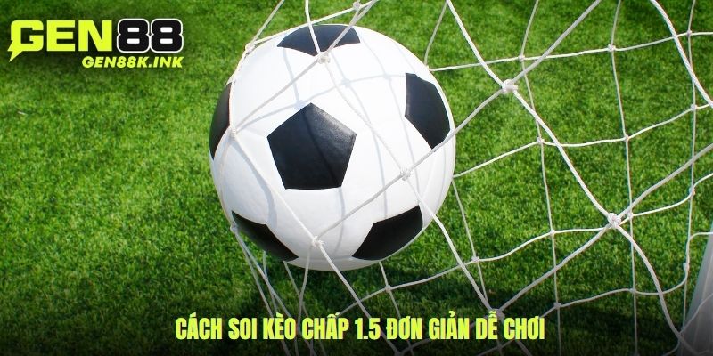 Cách soi kèo chấp 1.5 đơn giản dễ chơi