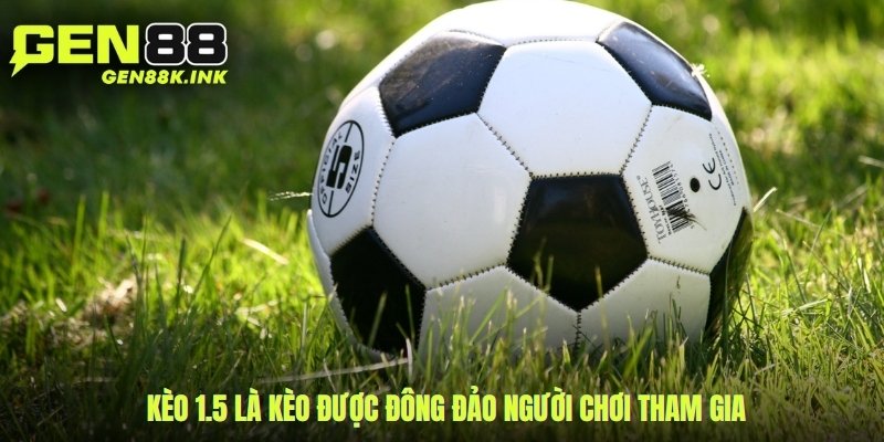 Kèo 1.5 là kèo được đông đảo người chơi tham gia